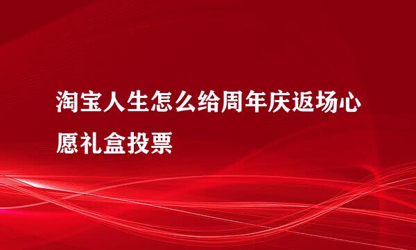 淘宝人生怎么给周年庆返场心愿礼盒投票