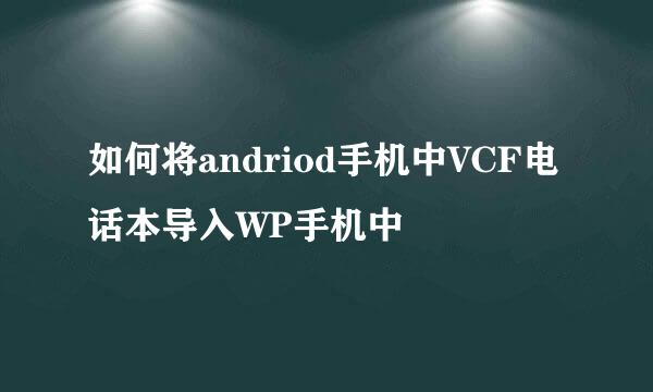 如何将andriod手机中VCF电话本导入WP手机中