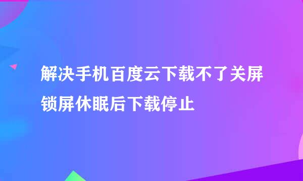 解决手机百度云下载不了关屏锁屏休眠后下载停止