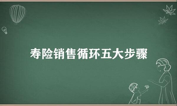 寿险销售循环五大步骤