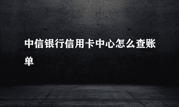 中信银行信用卡中心怎么查账单