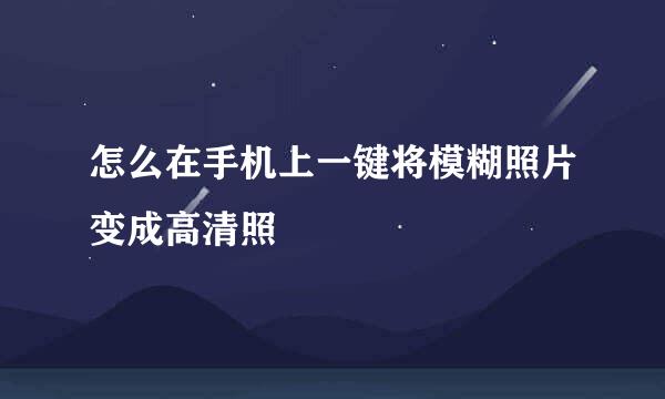 怎么在手机上一键将模糊照片变成高清照