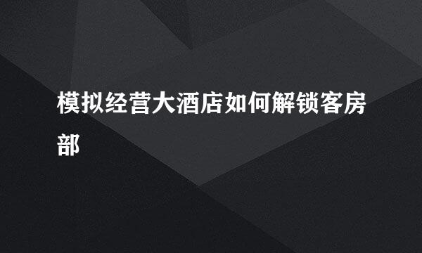 模拟经营大酒店如何解锁客房部