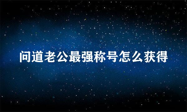问道老公最强称号怎么获得
