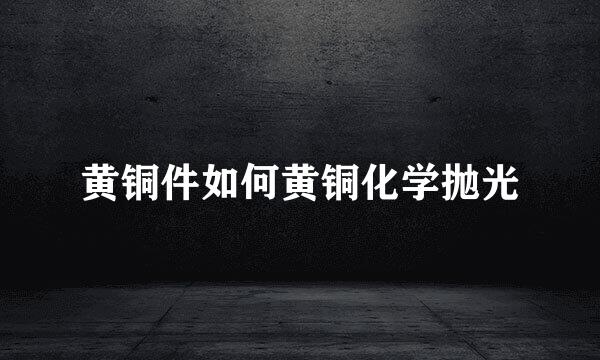 黄铜件如何黄铜化学抛光