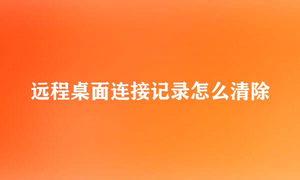 远程桌面连接记录怎么清除
