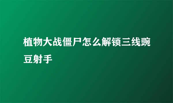 植物大战僵尸怎么解锁三线豌豆射手