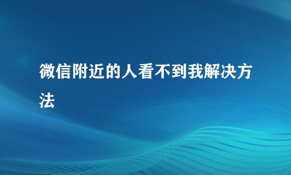 微信附近的人看不到我解决方法