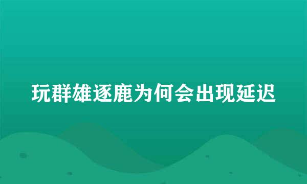 玩群雄逐鹿为何会出现延迟
