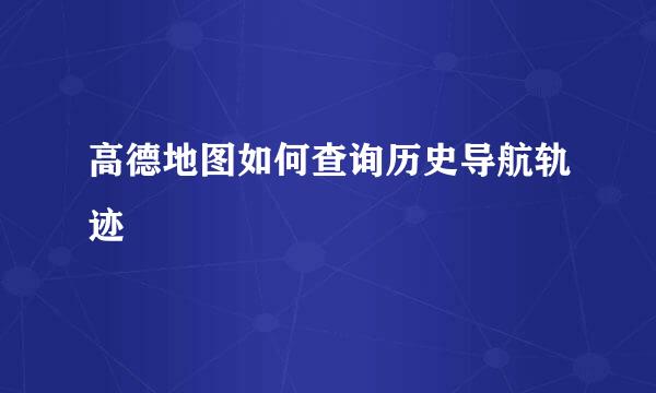 高德地图如何查询历史导航轨迹