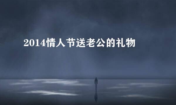 2014情人节送老公的礼物