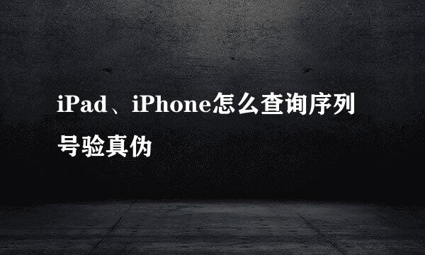 iPad、iPhone怎么查询序列号验真伪