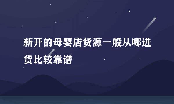 新开的母婴店货源一般从哪进货比较靠谱