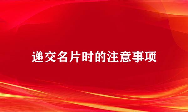 递交名片时的注意事项