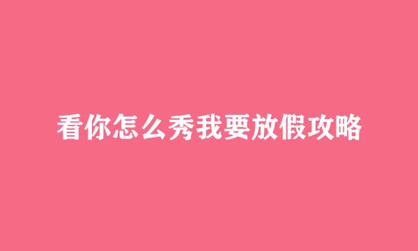 看你怎么秀我要放假攻略