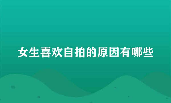 女生喜欢自拍的原因有哪些