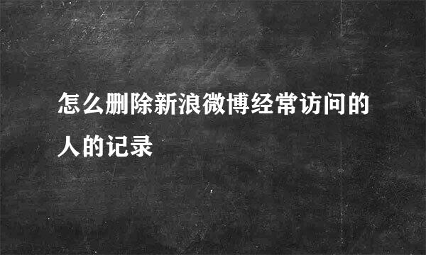 怎么删除新浪微博经常访问的人的记录