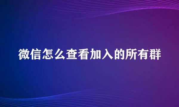 微信怎么查看加入的所有群