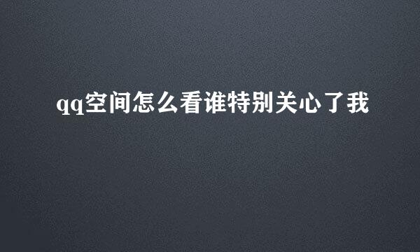 qq空间怎么看谁特别关心了我