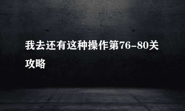 我去还有这种操作第76-80关攻略