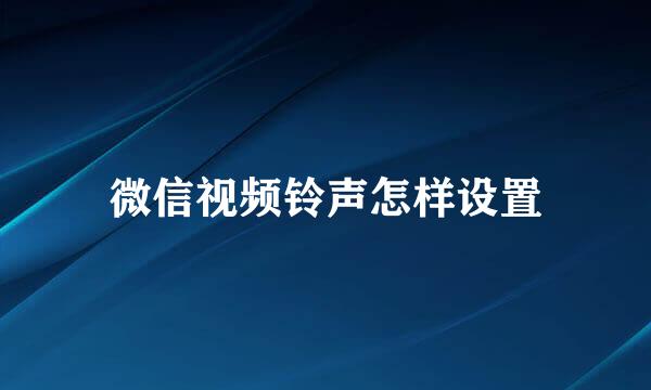 微信视频铃声怎样设置