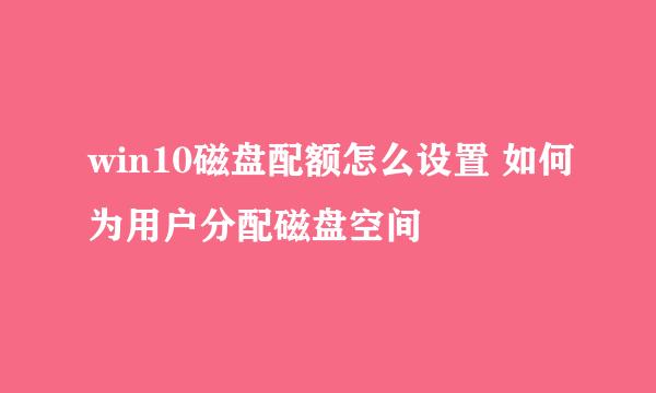 win10磁盘配额怎么设置 如何为用户分配磁盘空间