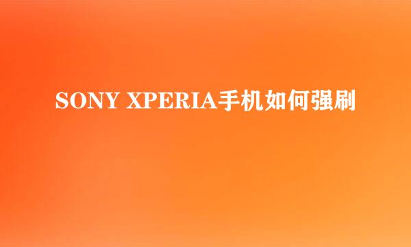 SONY XPERIA手机如何强刷