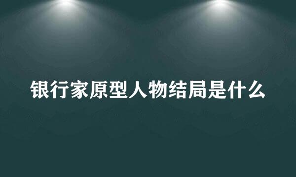 银行家原型人物结局是什么