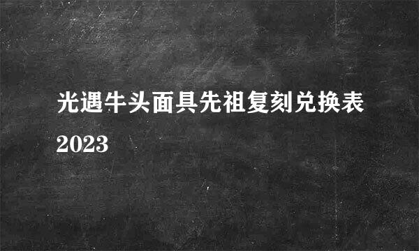 光遇牛头面具先祖复刻兑换表2023