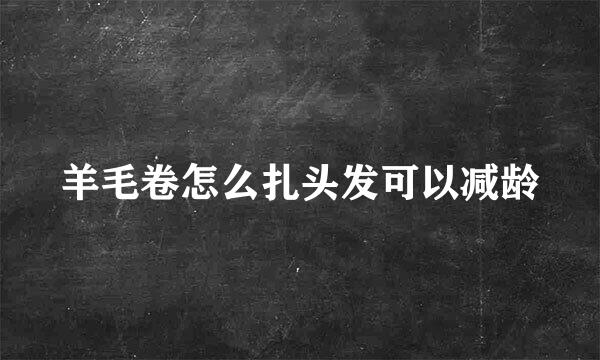 羊毛卷怎么扎头发可以减龄
