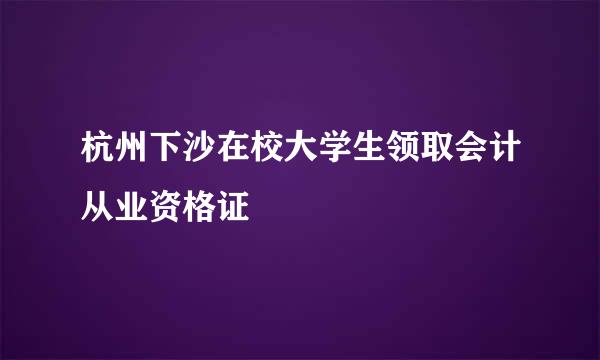 杭州下沙在校大学生领取会计从业资格证