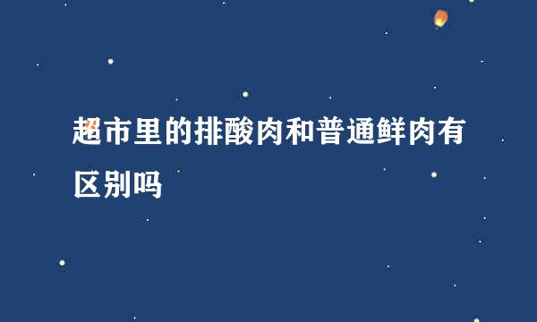 超市里的排酸肉和普通鲜肉有区别吗