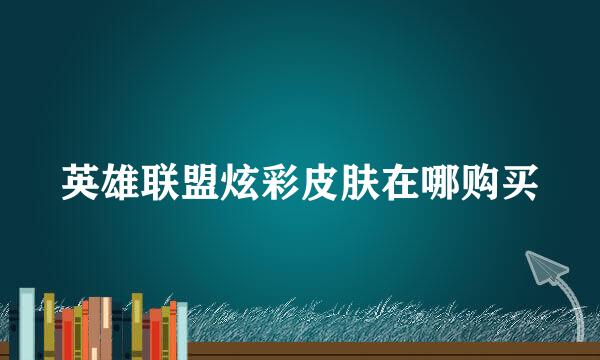 英雄联盟炫彩皮肤在哪购买