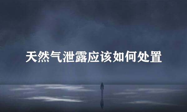 天然气泄露应该如何处置