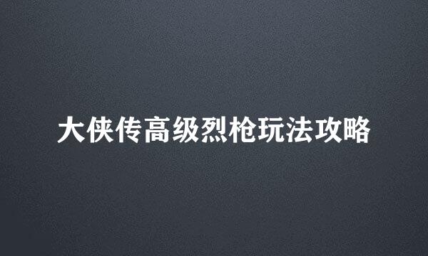 大侠传高级烈枪玩法攻略