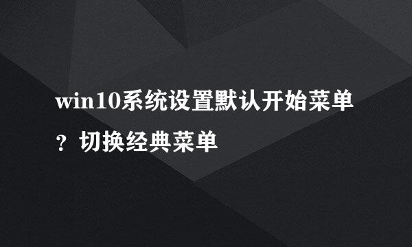 win10系统设置默认开始菜单？切换经典菜单