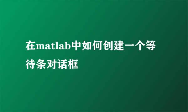 在matlab中如何创建一个等待条对话框