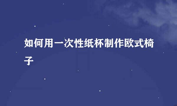 如何用一次性纸杯制作欧式椅子