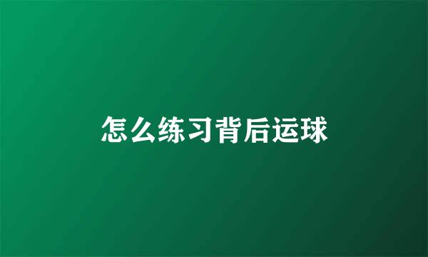 怎么练习背后运球