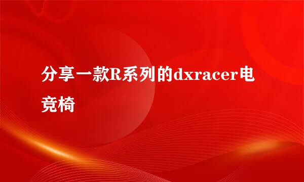 分享一款R系列的dxracer电竞椅