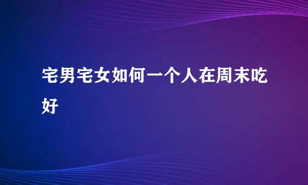 宅男宅女如何一个人在周末吃好