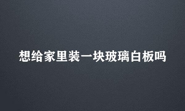 想给家里装一块玻璃白板吗