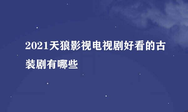 2021天狼影视电视剧好看的古装剧有哪些