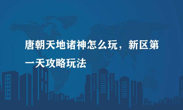 唐朝天地诸神怎么玩，新区第一天攻略玩法