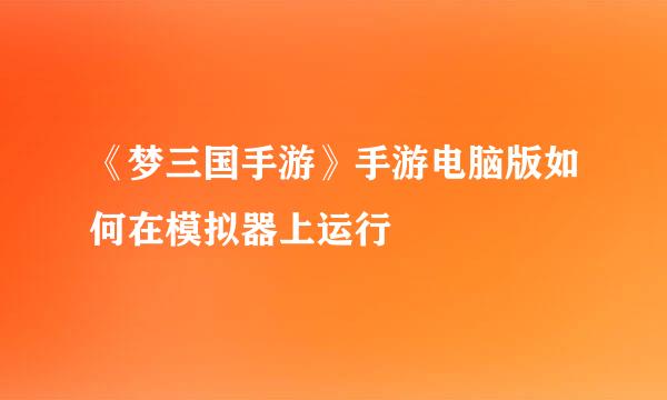 《梦三国手游》手游电脑版如何在模拟器上运行