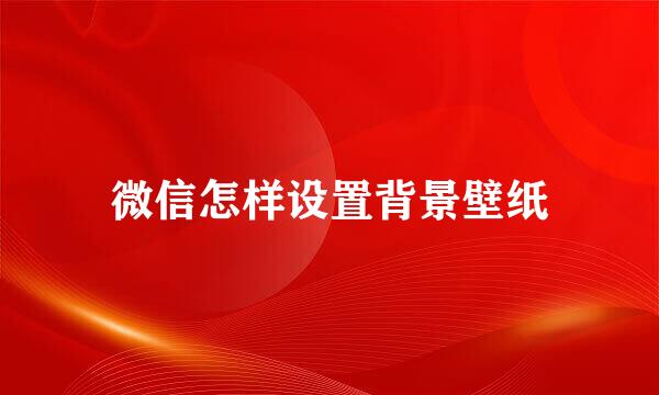 微信怎样设置背景壁纸