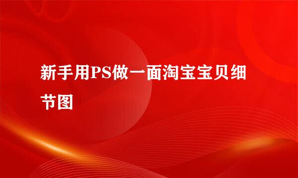 新手用PS做一面淘宝宝贝细节图