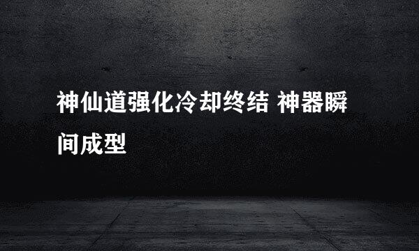 神仙道强化冷却终结 神器瞬间成型