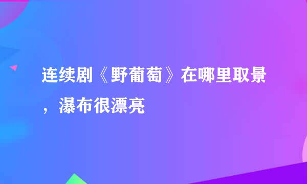 连续剧《野葡萄》在哪里取景，瀑布很漂亮