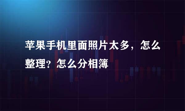 苹果手机里面照片太多，怎么整理？怎么分相簿
